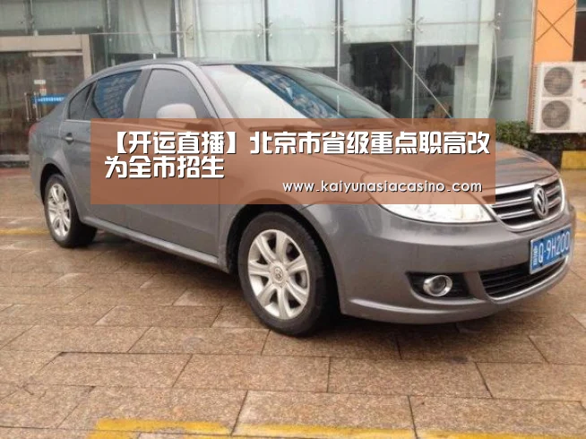 【开运直播】北京市省级重点职高改为全市招生(图1) 开运竞猜