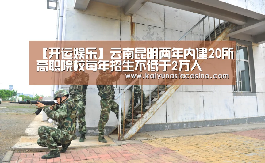 【开运娱乐】云南昆明两年内建20所高职院校每年招生不低于2万人(图1) 开运直播