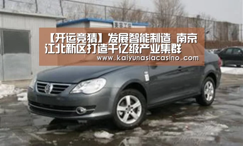 【开运竞猜】发展智能制造 南京江北新区打造千亿级产业集群(图2) 开运登录