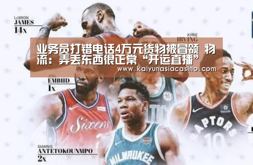 业务员打错电话4万元货物被冒领 物流:弄丢东西很正常“开运直播”(图1) 开运娱乐