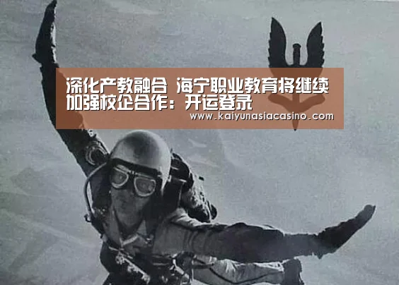 深化产教融合 海宁职业教育将继续加强校企合作:开运登录(图1) 开运直播