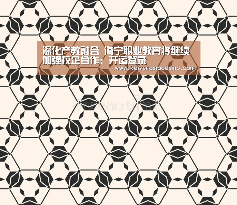 深化产教融合 海宁职业教育将继续加强校企合作:开运登录(图2) 开运娱乐