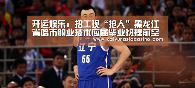 开运娱乐:招工现“抢人”黑龙江省哈市职业技术应届毕业班提前空巢(图3) 开运娱乐